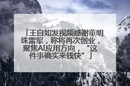 王自如发视频感谢董明珠雷军，称将再次创业，聚焦AI应用方向，“这件事确实来钱快”