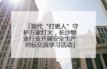 现代“打更人”守护万家灯火，长沙物业行业开展安全生产对标交流学习活动