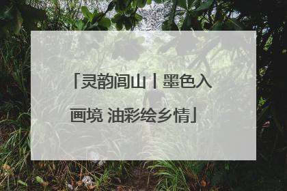 灵韵闾山丨墨色入画境 油彩绘乡情