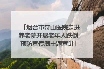 烟台市奇山医院走进养老院开展老年人跌倒预防宣传周主题宣讲