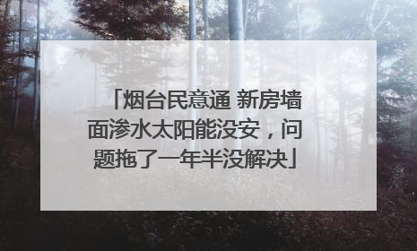 烟台民意通 新房墙面渗水太阳能没安，问题拖了一年半没解决