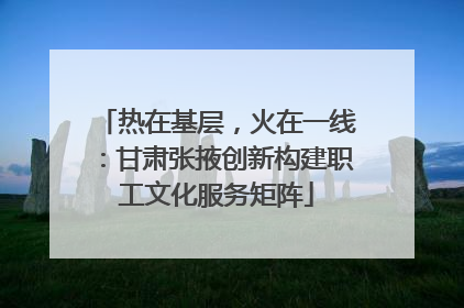 热在基层，火在一线：甘肃张掖创新构建职工文化服务矩阵