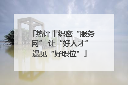 热评丨织密“服务网” 让“好人才”遇见“好职位”