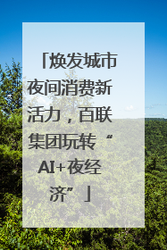 焕发城市夜间消费新活力，百联集团玩转“AI+夜经济”