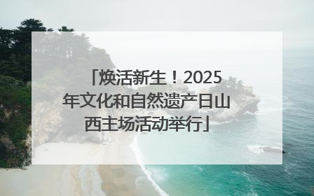 焕活新生！2025年文化和自然遗产日山西主场活动举行