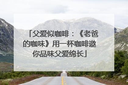 父爱似咖啡：《老爸的咖味》用一杯咖啡邀你品味父爱绵长