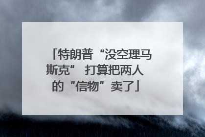 特朗普“没空理马斯克” 打算把两人的“信物”卖了