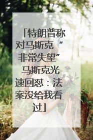 特朗普称对马斯克“非常失望” 马斯克光速回怼：法案没给我看过