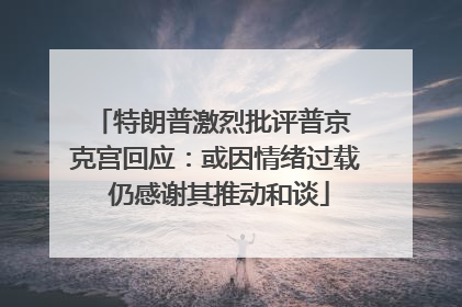 特朗普激烈批评普京 克宫回应：或因情绪过载 仍感谢其推动和谈