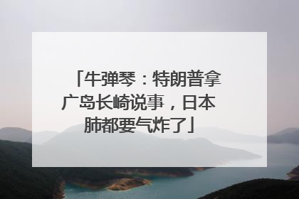牛弹琴：特朗普拿广岛长崎说事，日本肺都要气炸了