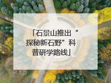 石景山推出“探秘新石野”科普研学路线