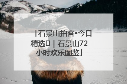 石景山拍客•今日精选⑲｜石景山72小时欢乐图鉴
