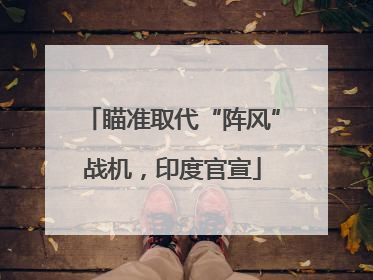 瞄准取代“阵风”战机，印度官宣