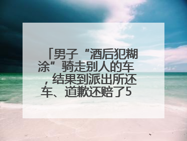 男子“酒后犯糊涂”骑走别人的车，结果到派出所还车、道歉还赔了500元