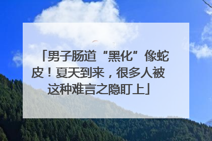 男子肠道“黑化”像蛇皮！夏天到来，很多人被这种难言之隐盯上