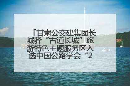 甘肃公交建集团长城驿“古道长城”旅游特色主题服务区入选中国公路学会“2025年度交通与旅游融合创新项目”