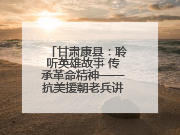 甘肃康县：聆听英雄故事 传承革命精神——抗美援朝老兵讲故事进军营