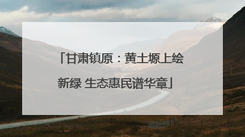 甘肃镇原：黄土塬上绘新绿 生态惠民谱华章