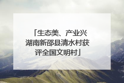 生态美、产业兴 湖南新邵县清水村获评全国文明村