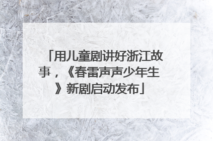用儿童剧讲好浙江故事，《春雷声声少年生》新剧启动发布