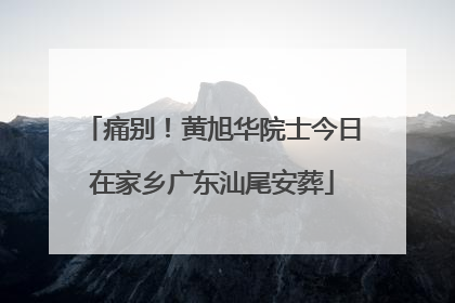 痛别！黄旭华院士今日在家乡广东汕尾安葬