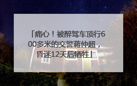 痛心！被醉驾车顶行600多米的交警蒋仲超，昏迷12天后牺牲