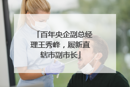 百年央企副总经理王秀峰，履新直辖市副市长