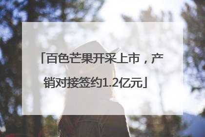 百色芒果开采上市，产销对接签约1.2亿元