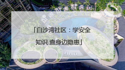 白沙湾社区：学安全知识 查身边隐患