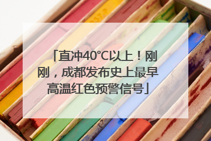 直冲40℃以上！刚刚，成都发布史上最早高温红色预警信号