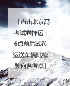 直击北京高考试卷押运：6点前后试卷运送车辆陆续驶向各考点