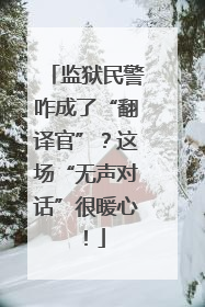 监狱民警咋成了“翻译官”？这场“无声对话”很暖心！