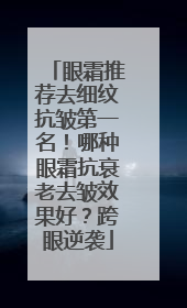眼霜推荐去细纹抗皱第一名！哪种眼霜抗衰老去皱效果好？跨眼逆袭