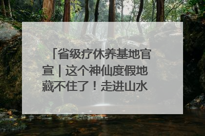 省级疗休养基地官宣｜这个神仙度假地藏不住了！走进山水秘境 开启一场野奢度假之旅！