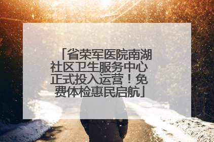 省荣军医院南湖社区卫生服务中心正式投入运营！免费体检惠民启航