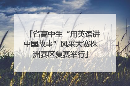 省高中生“用英语讲中国故事”风采大赛株洲赛区复赛举行