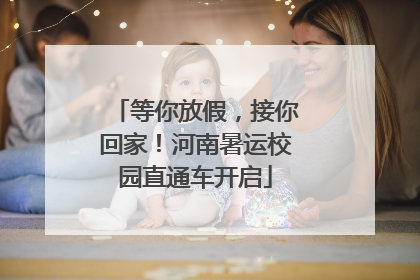 等你放假，接你回家！河南暑运校园直通车开启