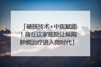 硬核技术+中医赋能！商丘这家医院让纵隔肿瘤治疗进入微时代