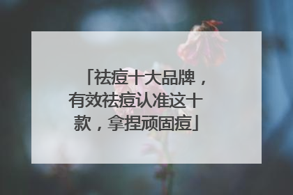 祛痘十大品牌，有效祛痘认准这十款，拿捏顽固痘
