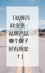 祛斑百科全书：祛斑产品哪个牌子好有效果？