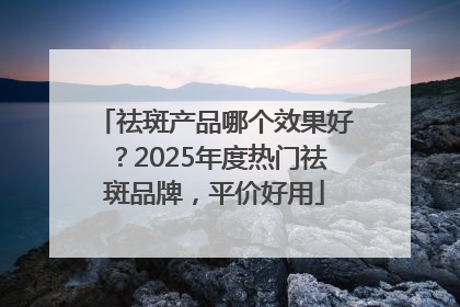 祛斑产品哪个效果好？2025年度热门祛斑品牌，平价好用