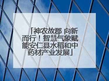 神农故郡 向新而行！智慧气象赋能安仁县水稻和中药材产业发展
