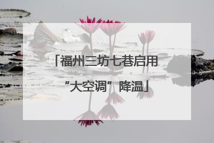 福州三坊七巷启用“大空调”降温