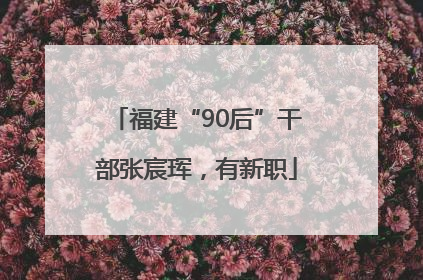 福建“90后”干部张宸珲，有新职