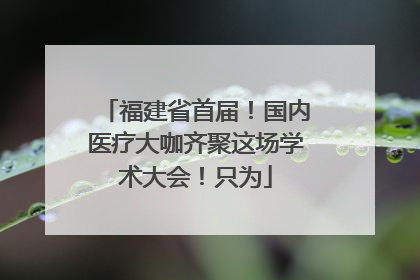 福建省首届！国内医疗大咖齐聚这场学术大会！只为