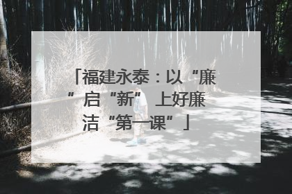 福建永泰：以“廉”启“新” 上好廉洁“第一课”