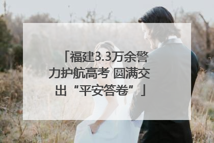 福建3.3万余警力护航高考 圆满交出“平安答卷”
