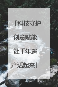 科技守护 创意赋能 让千年遗产活起来