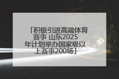 积极引进高端体育赛事 山东2025年计划举办国家级以上赛事200场