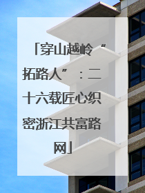 穿山越岭“拓路人”：二十六载匠心织密浙江共富路网